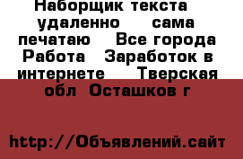 Наборщик текста  (удаленно ) - сама печатаю  - Все города Работа » Заработок в интернете   . Тверская обл.,Осташков г.